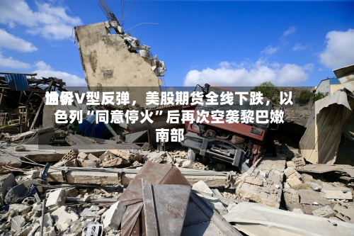 世界油价V型反弹，美股期货全线下跌，以色列“同意停火”后再次空袭黎巴嫩南部-第1张图片