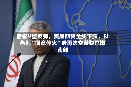 世界油价V型反弹，美股期货全线下跌，以色列“同意停火	”后再次空袭黎巴嫩南部-第3张图片