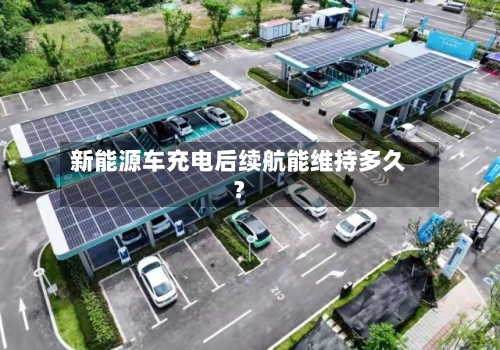 新能源车充电后续航能维持多久？
