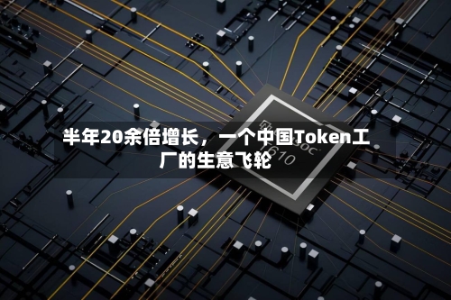 半年20余倍增长，一个中国Token工厂的生意飞轮-第1张图片
