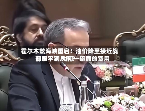 霍尔木兹海峡重启!油价降至接近战前水平了 为何一碗面的费用
却回不到从前?-第1张图片