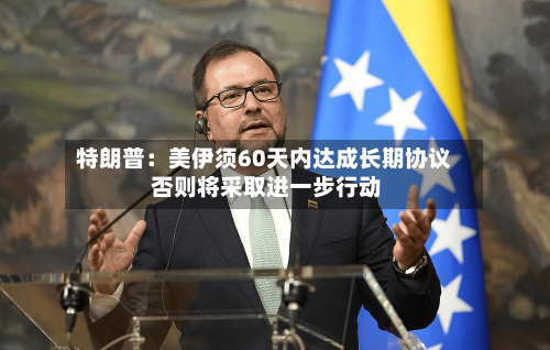特朗普：美伊须60天内达成长期协议 否则将采取进一步行动-第1张图片