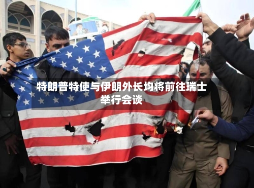特朗普特使与伊朗外长均将前往瑞士举行会谈-第2张图片