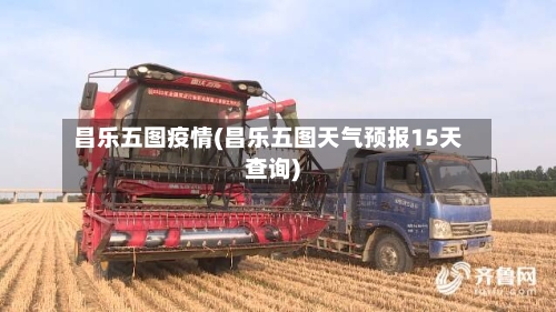 昌乐五图疫情(昌乐五图天气预报15天查询)