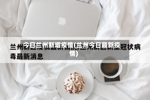 今日兰州新增疫情(兰州今日最新疫情)-第3张图片