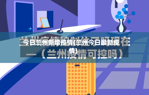 今日兰州新增疫情(兰州今日最新疫情)-第2张图片