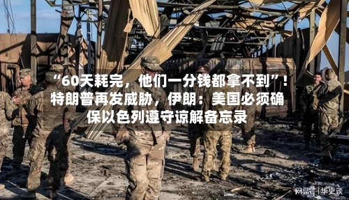 “60天耗完,他们一分钱都拿不到”!特朗普再发威胁,伊朗:美国必须确保以色列遵守谅解备忘录