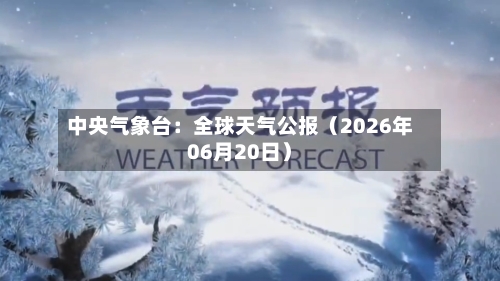 中央气象台:全球天气公报(2026年06月20日)-第1张图片