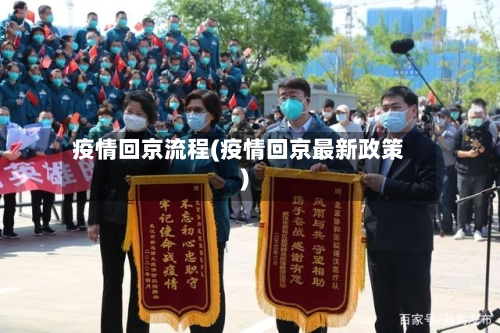 疫情回京流程(疫情回京最新政策)