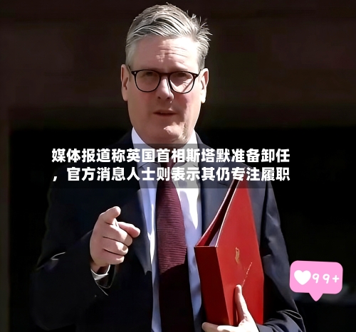 媒体报道称英国首相斯塔默准备卸任，官方消息人士则表示其仍专注履职