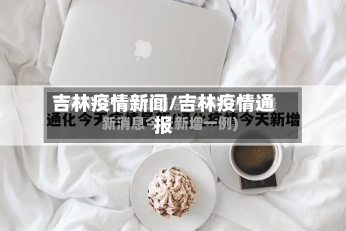 吉林疫情新闻/吉林疫情通报