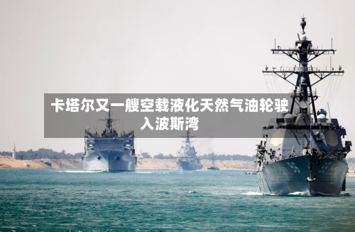 卡塔尔又一艘空载液化天然气油轮驶入波斯湾-第3张图片