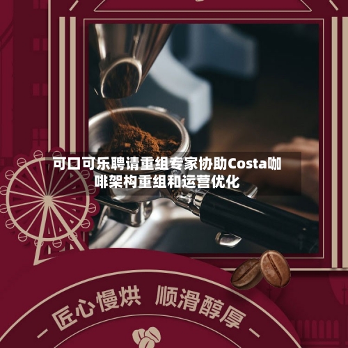 可口可乐聘请重组专家协助Costa咖啡架构重组和运营优化-第2张图片