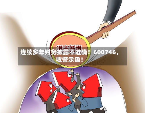 连续多年财务披露不准确！600746，收警示函！-第2张图片