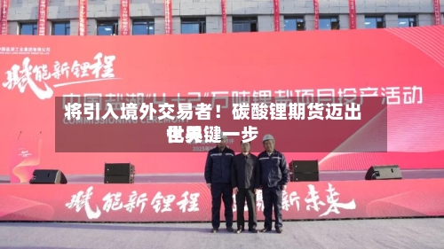 将引入境外交易者!碳酸锂期货迈出世界
化关键一步-第2张图片