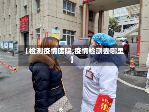 【检测疫情医院,疫情检测去哪里】