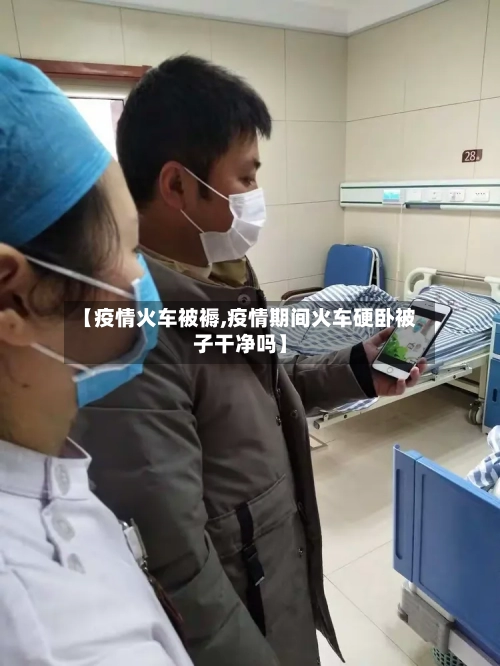 【疫情火车被褥,疫情期间火车硬卧被子干净吗】