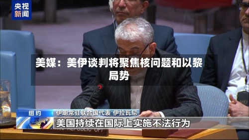 美媒：美伊谈判将聚焦核问题和以黎局势