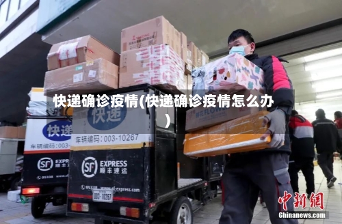 快递确诊疫情(快递确诊疫情怎么办)-第2张图片