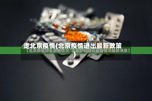 走北京疫情(北京疫情进出最新政策)