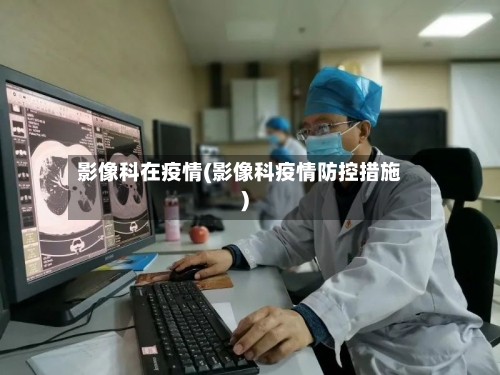 影像科在疫情(影像科疫情防控措施)-第3张图片