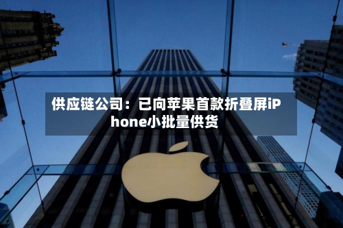 供应链公司：已向苹果首款折叠屏iPhone小批量供货-第3张图片