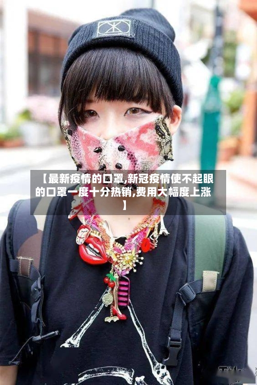 【最新疫情的口罩,新冠疫情使不起眼的口罩一度十分热销,费用大幅度上涨】-第3张图片