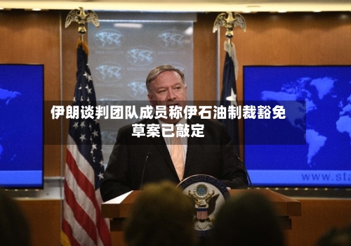 伊朗谈判团队成员称伊石油制裁豁免草案已敲定-第2张图片