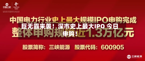 巨无霸来袭！深市史上最大IPO 今日申购！
