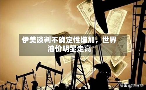 伊美谈判不确定性增加，世界油价明显走高-第2张图片