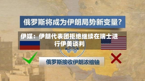 伊媒:伊朗代表团拒绝继续在瑞士进行伊美谈判-第1张图片