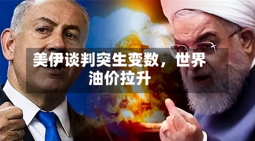 美伊谈判突生变数，世界油价拉升-第2张图片