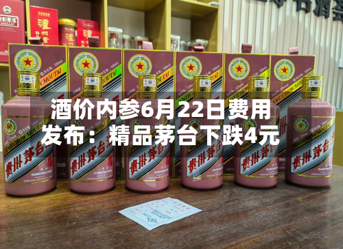 酒价内参6月22日费用发布：精品茅台下跌4元-第2张图片