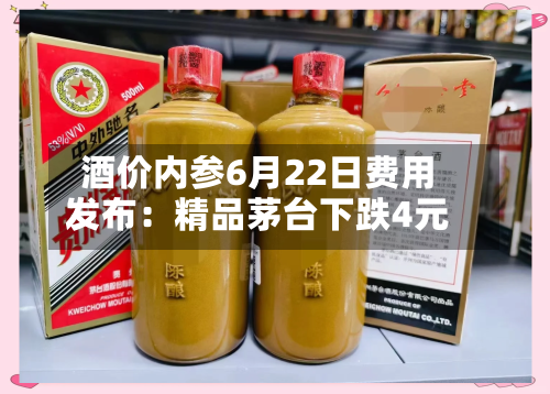 酒价内参6月22日费用发布：精品茅台下跌4元