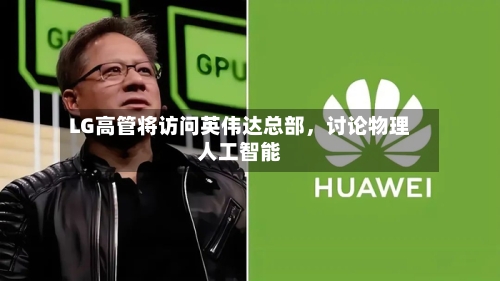 LG高管将访问英伟达总部，讨论物理人工智能-第2张图片