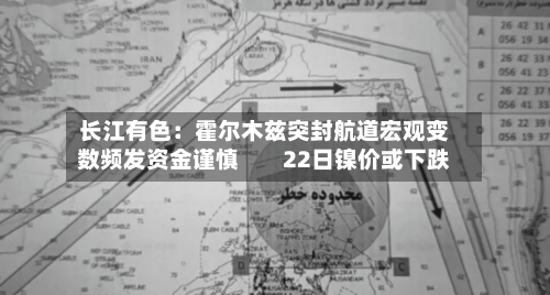 长江有色：霍尔木兹突封航道宏观变数频发资金谨慎        22日镍价或下跌-第3张图片