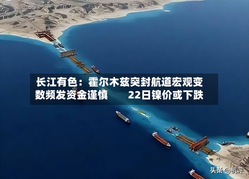 长江有色：霍尔木兹突封航道宏观变数频发资金谨慎        22日镍价或下跌-第2张图片