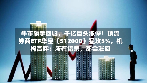牛市旗手回归,千亿巨头涨停!顶流券商ETF华宝(512000)猛攻5%,机构高呼:所有错杀,都会涨回
