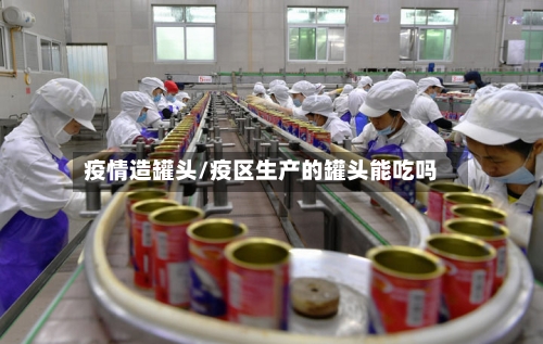 疫情造罐头/疫区生产的罐头能吃吗-第3张图片
