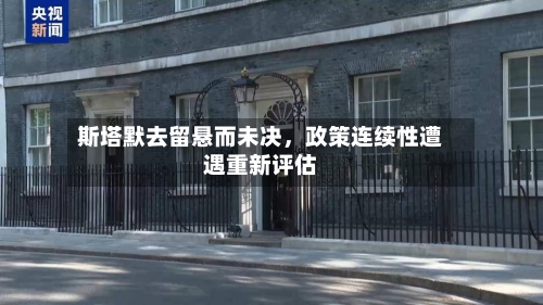 斯塔默去留悬而未决，政策连续性遭遇重新评估-第2张图片
