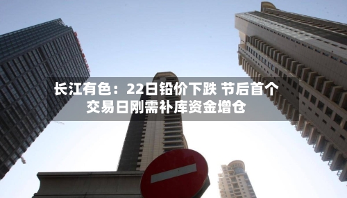 长江有色：22日铅价下跌 节后首个交易日刚需补库资金增仓-第3张图片