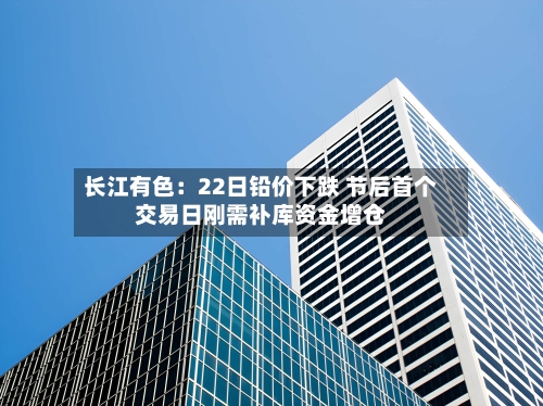 长江有色：22日铅价下跌 节后首个交易日刚需补库资金增仓-第1张图片