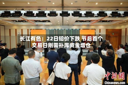 长江有色：22日铅价下跌 节后首个交易日刚需补库资金增仓-第2张图片