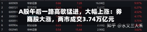 A股午后一路高歌猛进	，大幅上涨：券商股大涨，两市成交3.74万亿元-第2张图片