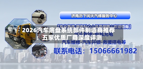 2026汽车底盘系统部件制造商推荐：五家优质厂商深度评测-第3张图片