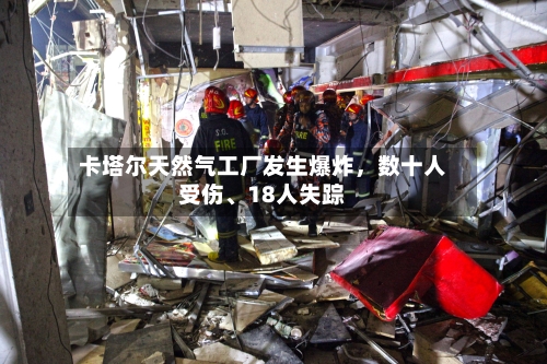 卡塔尔天然气工厂发生爆炸，数十人受伤、18人失踪