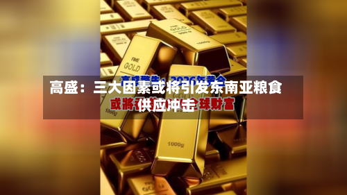 高盛：三大因素或将引发东南亚粮食供应冲击-第2张图片