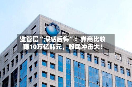 监管层“深感后悔”：券商比较高赚10万亿韩元，股民冲击大！