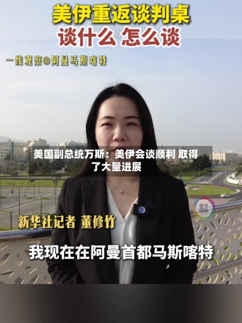 美国副总统万斯：美伊会谈顺利 取得了大量进展