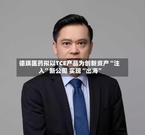 德琪医药拟以TCE产品为创新资产“注入”新公司 实现“出海”